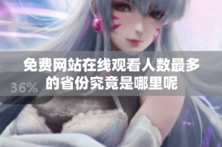 免費網(wǎng)站在線觀看人數(shù)最多的省份究竟是哪里呢