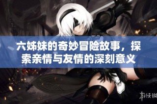 六姊妹的奇妙冒險(xiǎn)故事，探索親情與友情的深刻意義