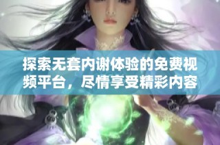 探索無套內(nèi)謝體驗的免費視頻平臺，盡情享受精彩內(nèi)容與樂趣