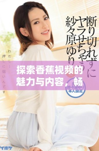 探索香蕉視頻的魅力與內(nèi)容，暢享無限樂趣與精彩體驗(yàn)