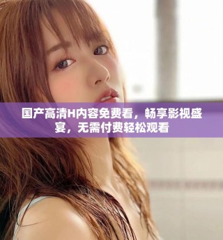 國產(chǎn)高清H內(nèi)容免費(fèi)看，暢享影視盛宴，無需付費(fèi)輕松觀看