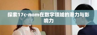 探索17c·nom在數(shù)字領(lǐng)域的潛力與影響力