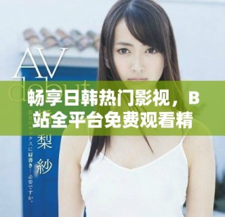 暢享日韓熱門影視，B站全平臺免費觀看精彩直播活動