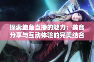 探索鮑魚直播的魅力：美食分享與互動體驗的完美結(jié)合