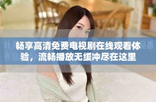 暢享高清免費電視劇在線觀看體驗，流暢播放無緩沖盡在這里