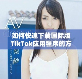 如何快速下載國(guó)際版TikTok應(yīng)用程序的方法與步驟分享