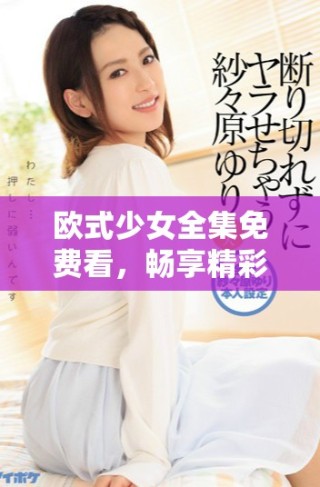 歐式少女全集免費(fèi)看，暢享精彩青春校園劇體驗(yàn)