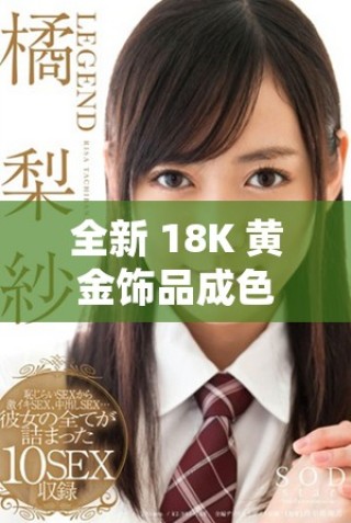 全新 18K 黃金飾品成色優(yōu)良，盡顯高貴氣質與時尚魅力
