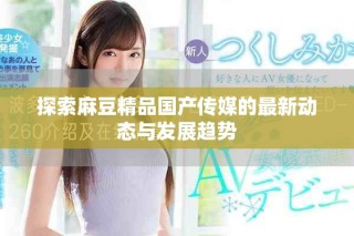 探索麻豆精品國產(chǎn)傳媒的最新動(dòng)態(tài)與發(fā)展趨勢