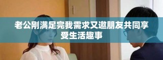 老公剛滿足完我需求又邀朋友共同享受生活趣事