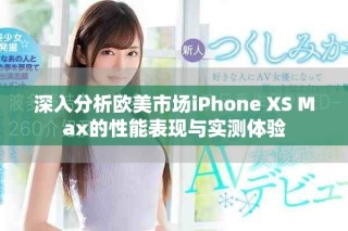 深入分析歐美市場iPhone XS Max的性能表現(xiàn)與實測體驗