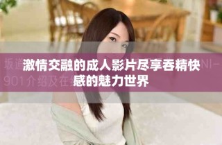 激情交融的成人影片盡享吞精快感的魅力世界