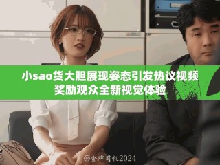 小sao貨大膽展現(xiàn)姿態(tài)引發(fā)熱議視頻獎(jiǎng)勵(lì)觀眾全新視覺體驗(yàn)