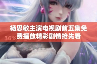 楊思敏主演電視劇前五集免費播放精彩劇情搶先看