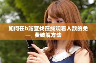 如何在b站查找在線觀看人數(shù)的免費(fèi)破解方法