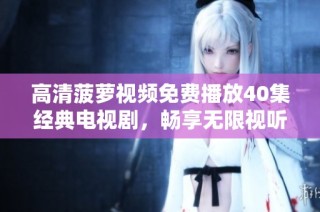 高清菠蘿視頻免費(fèi)播放40集經(jīng)典電視劇，暢享無限視聽盛宴