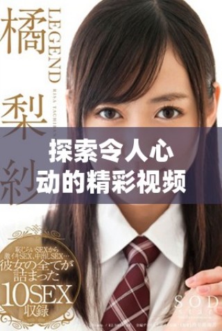 探索令人心動(dòng)的精彩視頻，暢享不一樣的視覺(jué)盛宴與情感體驗(yàn)
