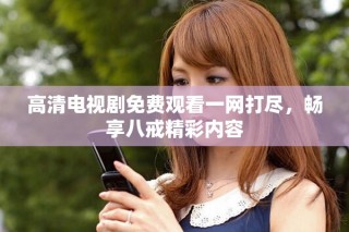 高清電視劇免費(fèi)觀看一網(wǎng)打盡，暢享八戒精彩內(nèi)容