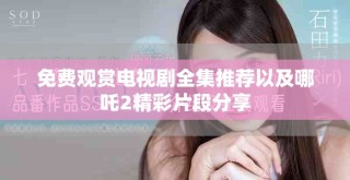 免費(fèi)觀賞電視劇全集推薦以及哪吒2精彩片段分享