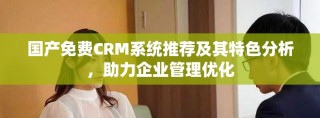 國產(chǎn)免費CRM系統(tǒng)推薦及其特色分析，助力企業(yè)管理優(yōu)化