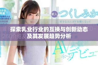 探索乳業(yè)行業(yè)的互換與創(chuàng)新動態(tài)及其發(fā)展趨勢分析