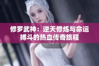 修羅武神：逆天修煉與命運(yùn)搏斗的熱血傳奇旅程