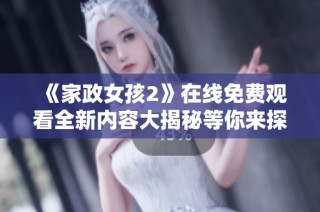 《家政女孩2》在線免費(fèi)觀看全新內(nèi)容大揭秘等你來探索