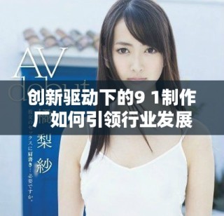 創(chuàng)新驅(qū)動(dòng)下的9 1制作廠如何引領(lǐng)行業(yè)發(fā)展新趨勢(shì)
