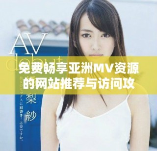 免費(fèi)暢享亞洲MV資源的網(wǎng)站推薦與訪問(wèn)攻略揭秘