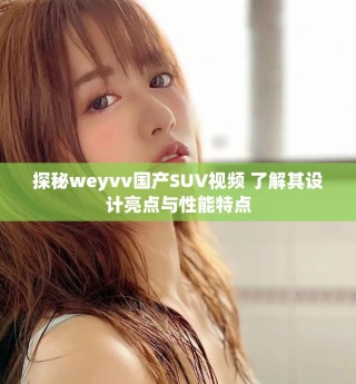探秘weyvv國產(chǎn)SUV視頻 了解其設(shè)計(jì)亮點(diǎn)與性能特點(diǎn)