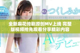 全新麻花傳劇原創(chuàng)MV上線 完整版視頻搶先觀看分享精彩內(nèi)容