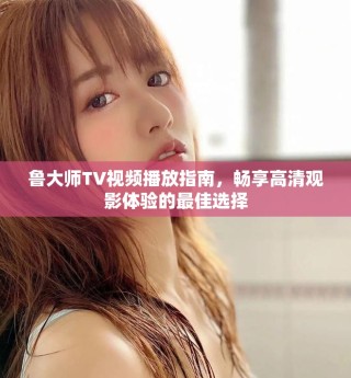 魯大師TV視頻播放指南，暢享高清觀影體驗的最佳選擇