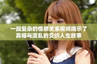 一段復雜的情感關系視頻揭示了真相與混亂的交織人生故事