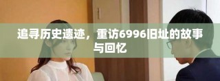 追尋歷史遺跡，重訪6996舊址的故事與回憶