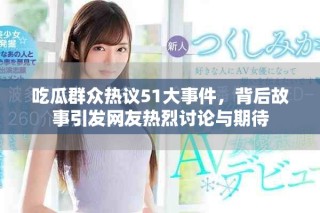 吃瓜群眾熱議51大事件，背后故事引發(fā)網(wǎng)友熱烈討論與期待