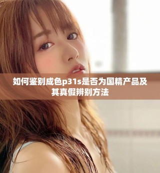 如何鑒別成色p31s是否為國精產(chǎn)品及其真假辨別方法