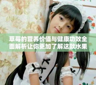 草莓的營(yíng)養(yǎng)價(jià)值與健康功效全面解析讓你更加了解這款水果