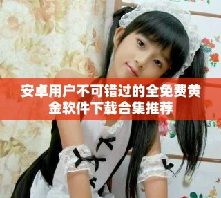 安卓用戶不可錯(cuò)過(guò)的全免費(fèi)黃金軟件下載合集推薦