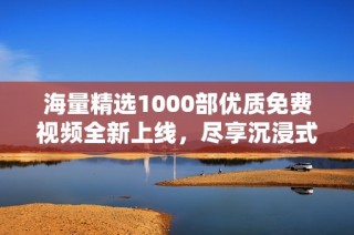 海量精選1000部?jī)?yōu)質(zhì)免費(fèi)視頻全新上線，盡享沉浸式觀影體驗(yàn)