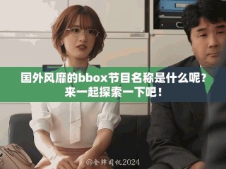 國外風靡的bbox節(jié)目名稱是什么呢？來一起探索一下吧！