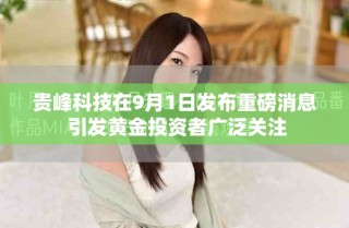 貴峰科技在9月1日發(fā)布重磅消息 引發(fā)黃金投資者廣泛關(guān)注