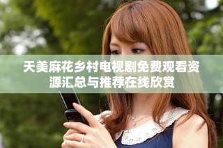 天美麻花鄉(xiāng)村電視劇免費(fèi)觀看資源匯總與推薦在線欣賞