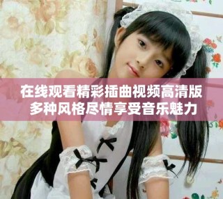 在線觀看精彩插曲視頻高清版 多種風格盡情享受音樂魅力