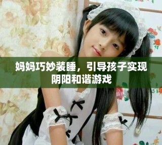 媽媽巧妙裝睡，引導(dǎo)孩子實(shí)現(xiàn)陰陽(yáng)和諧游戲