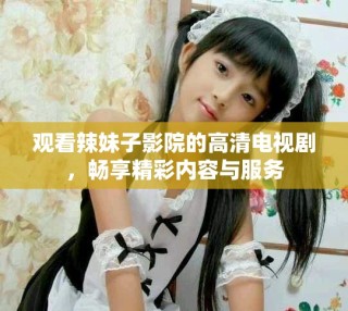 觀看辣妹子影院的高清電視劇，暢享精彩內(nèi)容與服務(wù)