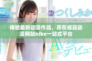 體驗最新動漫作品，盡在成品動漫網(wǎng)站nike一站式平臺