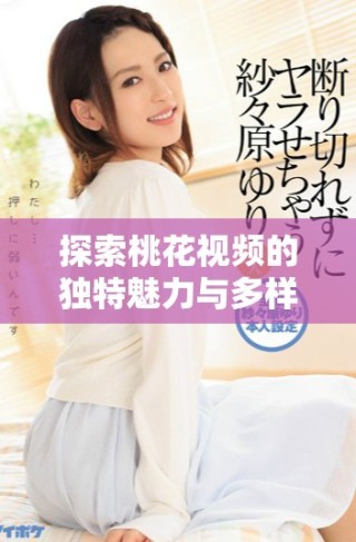 探索桃花視頻的獨(dú)特魅力與多樣內(nèi)容，帶你走進(jìn)新視界