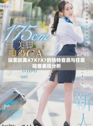 探索歐美X7X7X7的獨(dú)特音質(zhì)與任意噪音表現(xiàn)分析