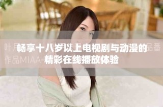 暢享十八歲以上電視劇與動(dòng)漫的精彩在線播放體驗(yàn)