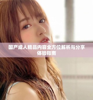 國產(chǎn)成人精品內(nèi)容全方位解析與分享體驗指南